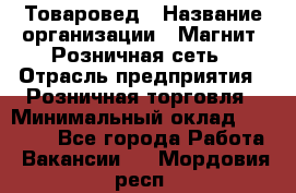 Товаровед › Название организации ­ Магнит, Розничная сеть › Отрасль предприятия ­ Розничная торговля › Минимальный оклад ­ 27 500 - Все города Работа » Вакансии   . Мордовия респ.
